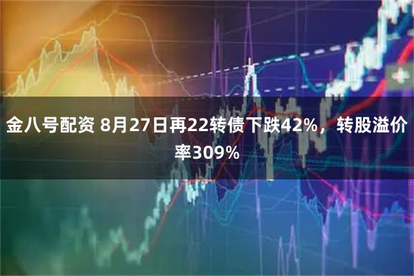 金八号配资 8月27日再22转债下跌42%，转股溢价率309%