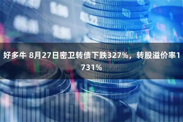 好多牛 8月27日密卫转债下跌327%，转股溢价率1731%