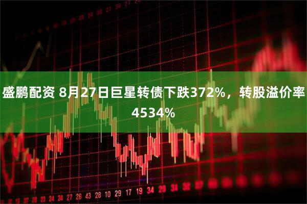 盛鹏配资 8月27日巨星转债下跌372%，转股溢价率4534%