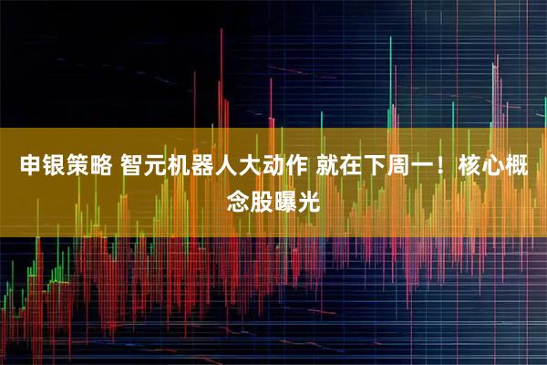申银策略 智元机器人大动作 就在下周一！核心概念股曝光