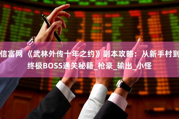 信富网 《武林外传十年之约》副本攻略:从新手村到终极BOSS通关秘籍_枪豪_输出_小怪
