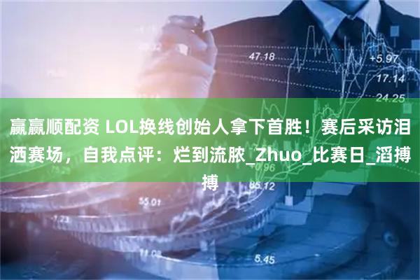 赢赢顺配资 LOL换线创始人拿下首胜!赛后采访泪洒赛场,自我点评:烂到流脓_Zhuo_比赛日_滔搏