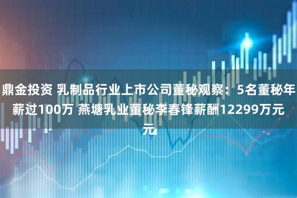 鼎金投资 乳制品行业上市公司董秘观察:5名董秘年薪过100万 燕塘乳业董秘李春锋薪酬12299万元