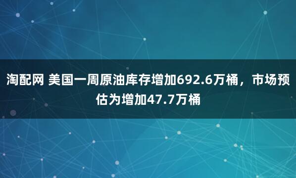 淘配网 美国一周原油库存增加692.6万桶，市场预估为增加47.7万桶