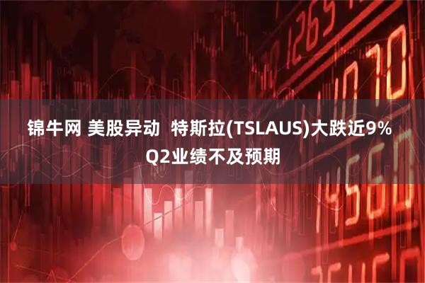 锦牛网 美股异动 特斯拉(TSLAUS)大跌近9% Q2业绩不及预期