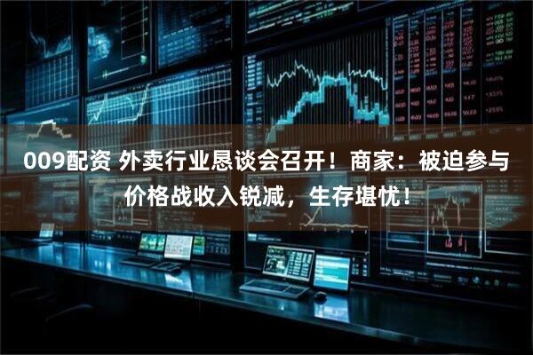 009配资 外卖行业恳谈会召开!商家:被迫参与价格战收入锐减,生存堪忧!