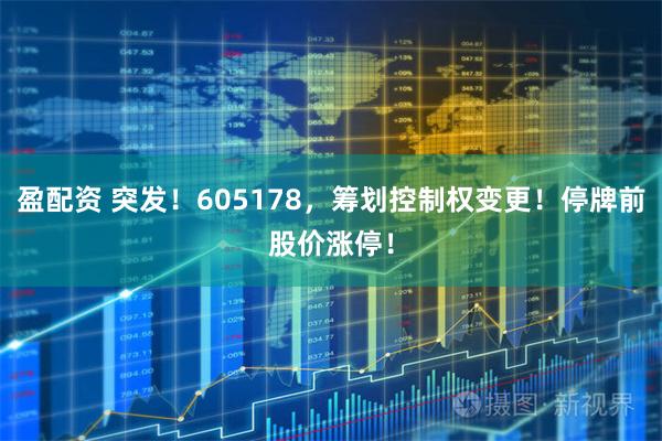 盈配资 突发!605178,筹划控制权变更!停牌前股价涨停!