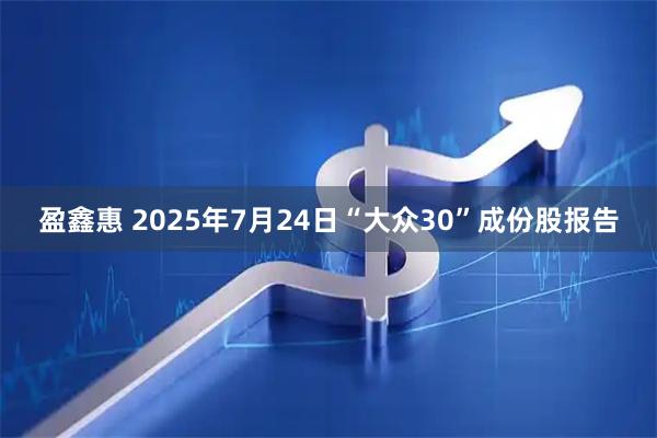 盈鑫惠 2025年7月24日“大众30”成份股报告