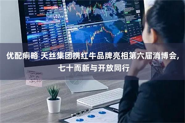 优配痢略 天丝集团携红牛品牌亮相第六届消博会, 七十而新与开放同行