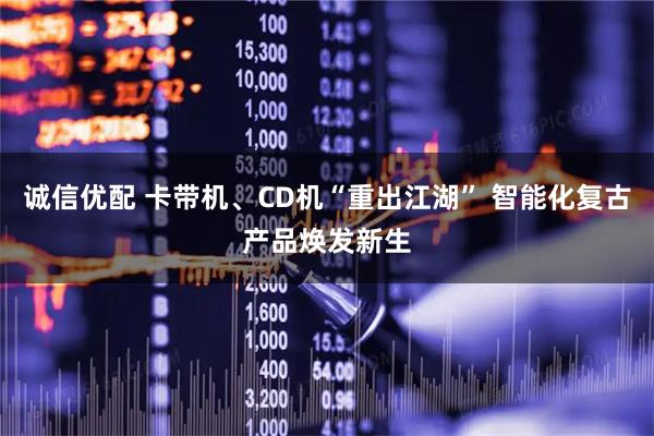 诚信优配 卡带机、CD机“重出江湖” 智能化复古产品焕发新生