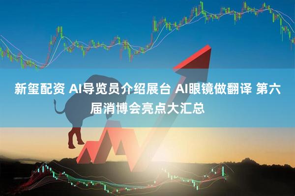 新玺配资 AI导览员介绍展台 AI眼镜做翻译 第六届消博会亮点大汇总
