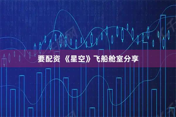 要配资 《星空》飞船舱室分享