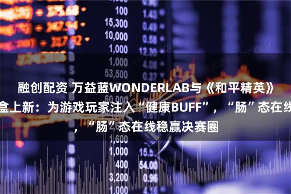 融创配资 万益蓝WONDERLAB与《和平精英》联名限定礼盒上新：为游戏玩家注入“健康BUFF”，“肠”态在线稳赢决赛圈