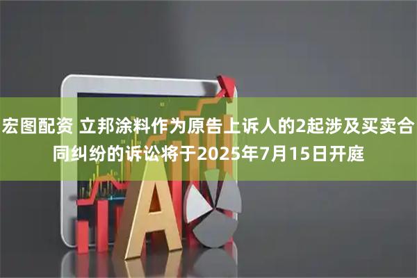 宏图配资 立邦涂料作为原告上诉人的2起涉及买卖合同纠纷的诉讼将于2025年7月15日开庭