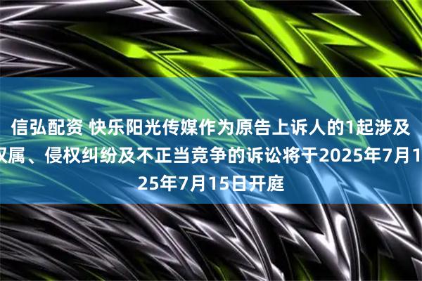 信弘配资 快乐阳光传媒作为原告上诉人的1起涉及著作权权属、侵权纠纷及不正当竞争的诉讼将于2025年7月15日开庭