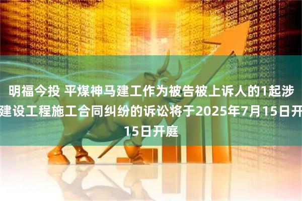 明福今投 平煤神马建工作为被告被上诉人的1起涉及建设工程施工合同纠纷的诉讼将于2025年7月15日开庭