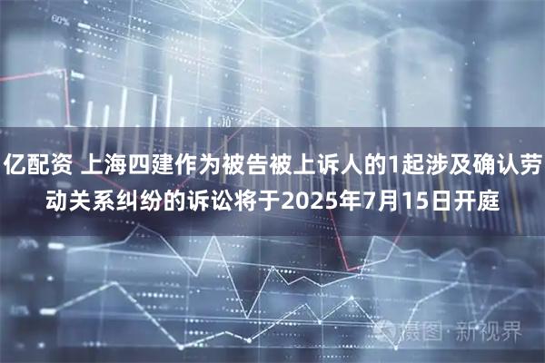 亿配资 上海四建作为被告被上诉人的1起涉及确认劳动关系纠纷的诉讼将于2025年7月15日开庭