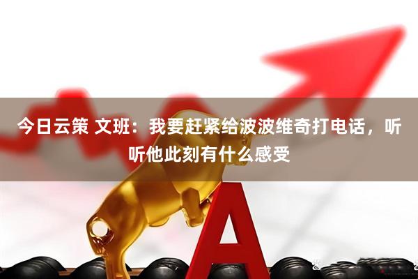 今日云策 文班：我要赶紧给波波维奇打电话，听听他此刻有什么感受