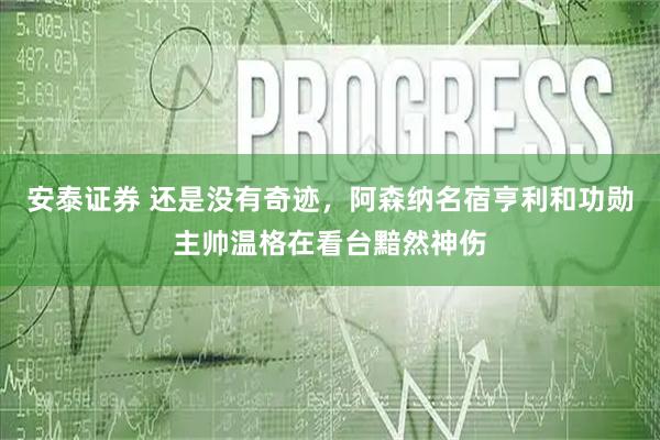 安泰证券 还是没有奇迹，阿森纳名宿亨利和功勋主帅温格在看台黯然神伤