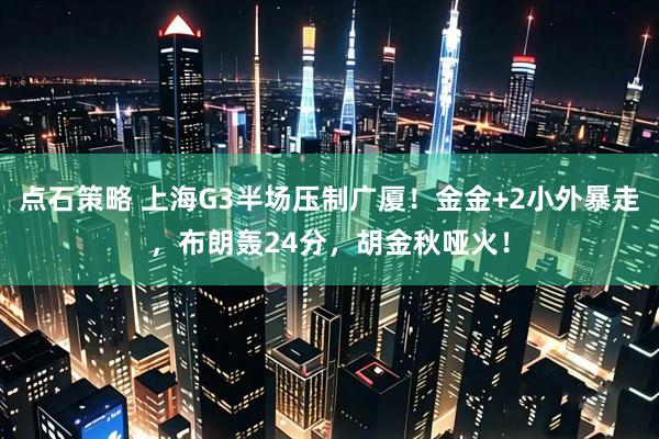 点石策略 上海G3半场压制广厦！金金+2小外暴走，布朗轰24分，胡金秋哑火！
