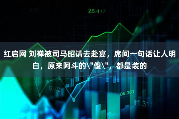 红启网 刘禅被司马昭请去赴宴，席间一句话让人明白，原来阿斗的
