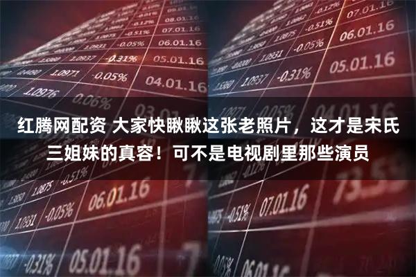 红腾网配资 大家快瞅瞅这张老照片，这才是宋氏三姐妹的真容！可不是电视剧里那些演员