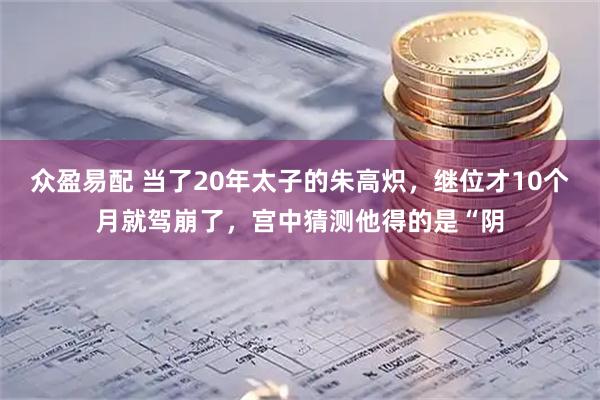 众盈易配 当了20年太子的朱高炽，继位才10个月就驾崩了，宫中猜测他得的是“阴