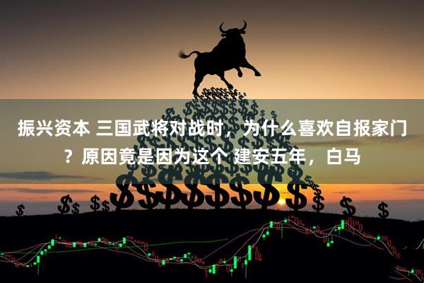 振兴资本 三国武将对战时，为什么喜欢自报家门？原因竟是因为这个 建安五年，白马