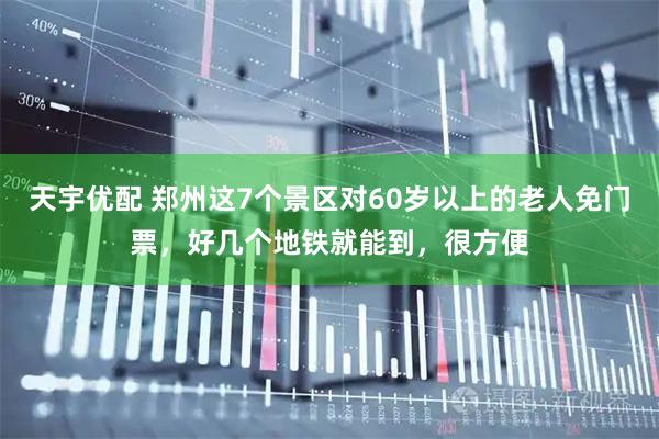 天宇优配 郑州这7个景区对60岁以上的老人免门票,好几个地铁就能到,很方便