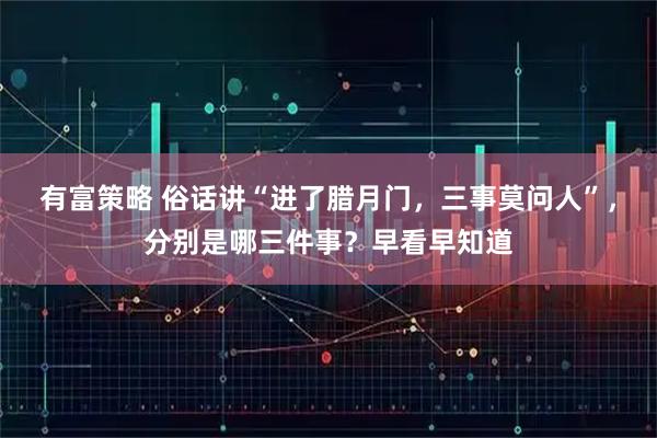 有富策略 俗话讲“进了腊月门，三事莫问人”，分别是哪三件事？早看早知道