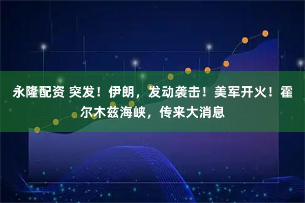 永隆配资 突发！伊朗，发动袭击！美军开火！霍尔木兹海峡，传来大消息