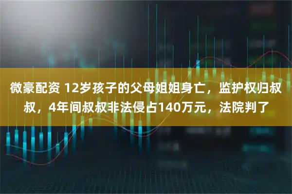 微豪配资 12岁孩子的父母姐姐身亡,监护权归叔叔,4年间叔叔非法侵占140万元,法院判了