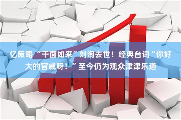 亿策略 “千面如来”刘洵去世！经典台词“你好大的官威呀！”至今仍为观众津津乐道