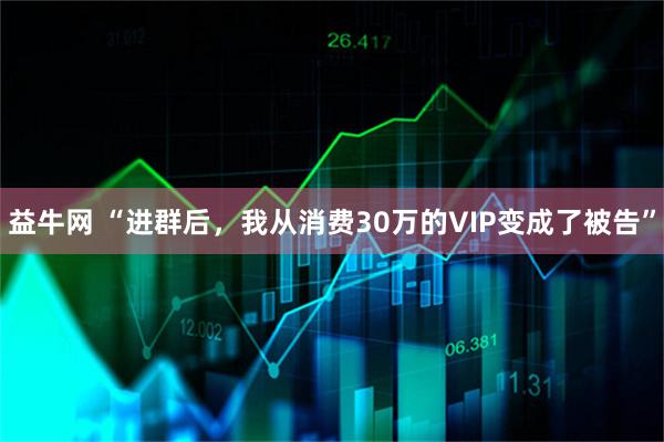 益牛网 “进群后，我从消费30万的VIP变成了被告”
