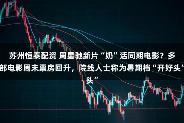 苏州恒泰配资 周星驰新片“奶”活同期电影？多部电影周末票房回升，院线人士称为暑期档“开好头”