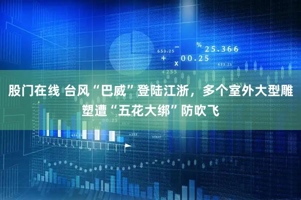 股门在线 台风“巴威”登陆江浙，多个室外大型雕塑遭“五花大绑”防吹飞