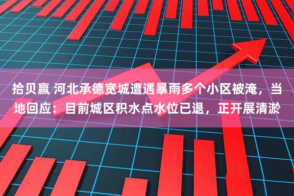 拾贝赢 河北承德宽城遭遇暴雨多个小区被淹,当地回应:目前城区积水点水位已退,正开展清淤