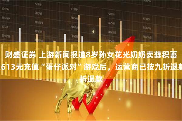财盛证券 上游新闻报道8岁孙女花光奶奶卖蒜积蓄2613元充值“蛋仔派对”游戏后，运营商已按九折退款