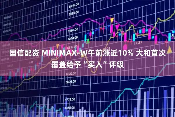 国信配资 MINIMAX-W午前涨近10% 大和首次覆盖给予“买入”评级