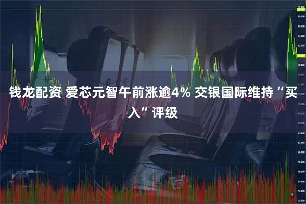钱龙配资 爱芯元智午前涨逾4% 交银国际维持“买入”评级