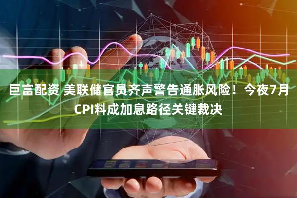 巨富配资 美联储官员齐声警告通胀风险！今夜7月CPI料成加息路径关键裁决