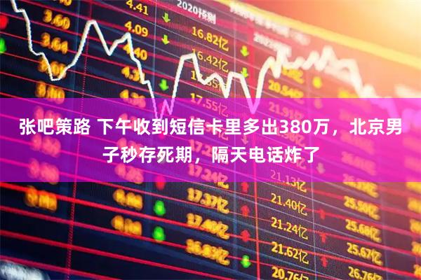 张吧策路 下午收到短信卡里多出380万，北京男子秒存死期，隔天电话炸了