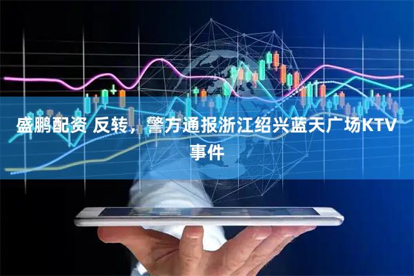 盛鹏配资 反转，警方通报浙江绍兴蓝天广场KTV事件