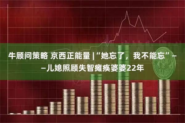 牛顾问策略 京西正能量 |“她忘了，我不能忘”——儿媳照顾失智瘫痪婆婆22年