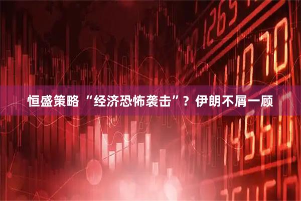 恒盛策略 “经济恐怖袭击”？伊朗不屑一顾