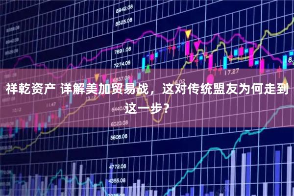 祥乾资产 详解美加贸易战，这对传统盟友为何走到这一步？