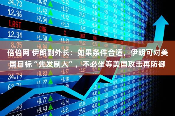 倍倍网 伊朗副外长：如果条件合适，伊朗可对美国目标“先发制人”，不必坐等美国攻击再防御