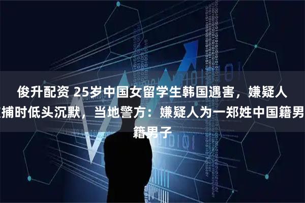 俊升配资 25岁中国女留学生韩国遇害，嫌疑人被捕时低头沉默，当地警方：嫌疑人为一郑姓中国籍男子